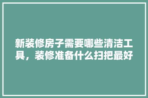新装修房子需要哪些清洁工具，装修准备什么扫把最好呢。 新装修房子需要哪些清洁工具，装修准备什么扫把最好呢。 家居装饰