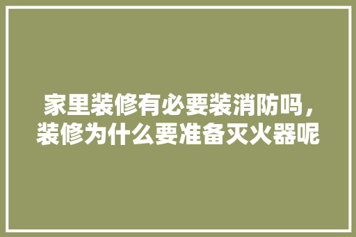 家里装修有必要装消防吗，装修为什么要准备灭火器呢。 家里装修有必要装消防吗，装修为什么要准备灭火器呢。 装修知识