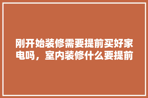 刚开始装修需要提前买好家电吗，室内装修什么要提前准备呢。 刚开始装修需要提前买好家电吗，室内装修什么要提前准备呢。 家居设计