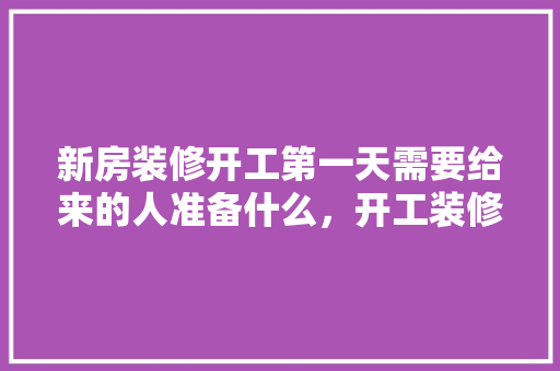 新房装修开工第一天需要给来的人准备什么，开工装修他们做什么准备工作。 新房装修开工第一天需要给来的人准备什么，开工装修他们做什么准备工作。 买房须知