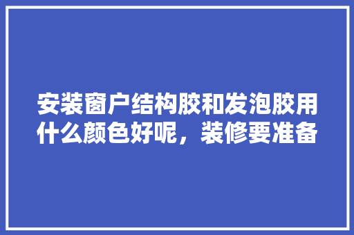 安装窗户结构胶和发泡胶用什么颜色好呢，装修要准备什么颜色胶水。 安装窗户结构胶和发泡胶用什么颜色好呢，装修要准备什么颜色胶水。 家居装饰