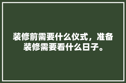 装修前需要什么仪式，准备装修需要看什么日子。 装修前需要什么仪式，准备装修需要看什么日子。 二手房