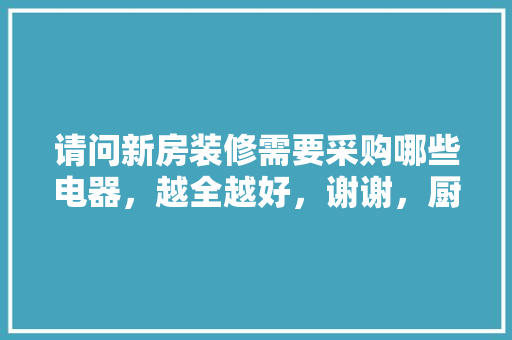 请问新房装修需要采购哪些电器，越全越好，谢谢，厨房装修要准备什么东西。 请问新房装修需要采购哪些电器，越全越好，谢谢，厨房装修要准备什么东西。 家居设计