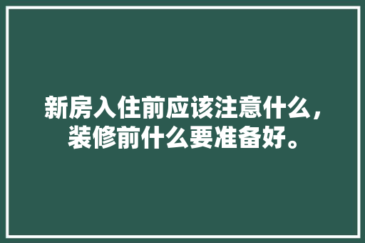 新房入住前应该注意什么，装修前什么要准备好。 新房入住前应该注意什么，装修前什么要准备好。 家居设计