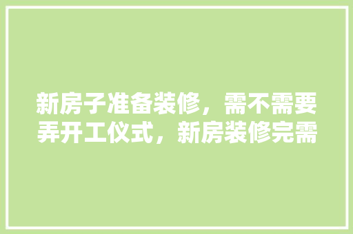 新房子准备装修，需不需要弄开工仪式，新房装修完需准备些什么东西。 新房子准备装修，需不需要弄开工仪式，新房装修完需准备些什么东西。 装修知识