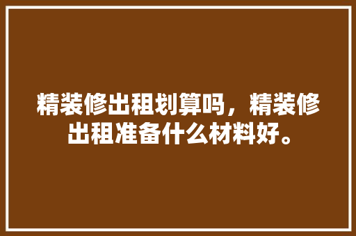 精装修出租划算吗，精装修出租准备什么材料好。 精装修出租划算吗，精装修出租准备什么材料好。 装修知识