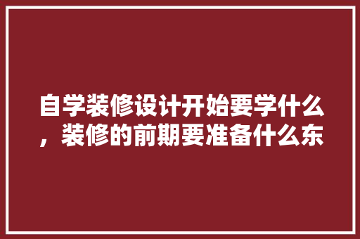 自学装修设计开始要学什么，装修的前期要准备什么东西。 自学装修设计开始要学什么，装修的前期要准备什么东西。 装修知识