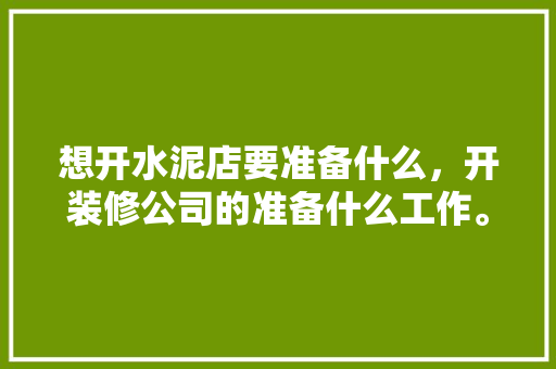 想开水泥店要准备什么，开装修公司的准备什么工作。 想开水泥店要准备什么，开装修公司的准备什么工作。 家居设计