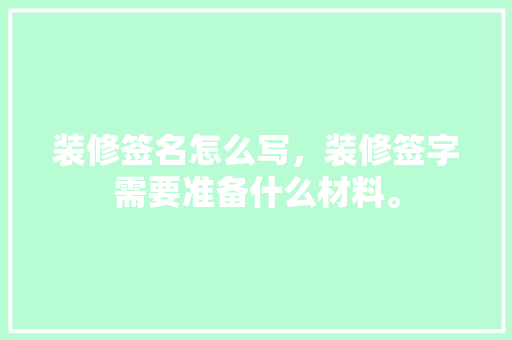 装修签名怎么写，装修签字需要准备什么材料。 装修签名怎么写，装修签字需要准备什么材料。 装修知识