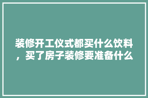 装修开工仪式都买什么饮料，买了房子装修要准备什么东西。 装修开工仪式都买什么饮料，买了房子装修要准备什么东西。 家居设计