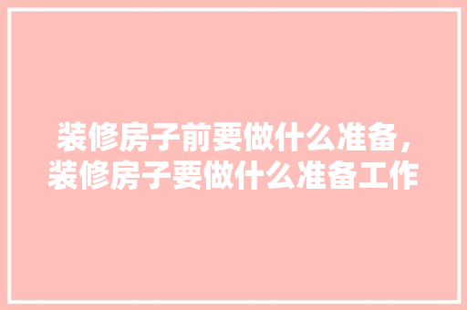 装修房子前要做什么准备，装修房子要做什么准备工作。 装修房子前要做什么准备，装修房子要做什么准备工作。 二手房