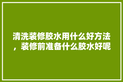 清洗装修胶水用什么好方法，装修前准备什么胶水好呢视频。 清洗装修胶水用什么好方法，装修前准备什么胶水好呢视频。 家居装饰
