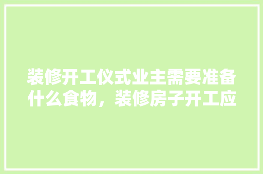 装修开工仪式业主需要准备什么食物，装修房子开工应准备什么东西。 装修开工仪式业主需要准备什么食物，装修房子开工应准备什么东西。 家居设计