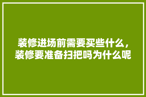 装修进场前需要买些什么，装修要准备扫把吗为什么呢。 装修进场前需要买些什么，装修要准备扫把吗为什么呢。 装修知识