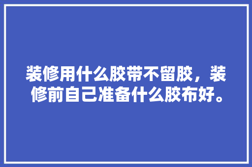 装修用什么胶带不留胶，装修前自己准备什么胶布好。 装修用什么胶带不留胶，装修前自己准备什么胶布好。 二手房