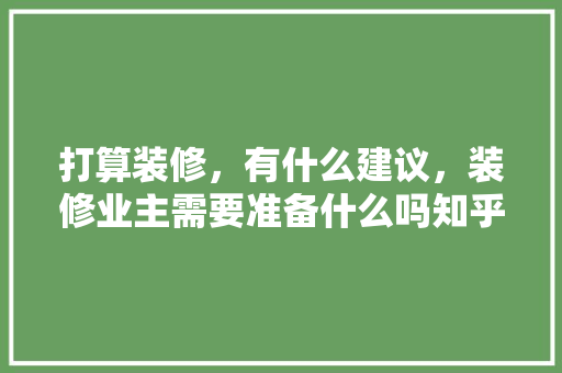 打算装修，有什么建议，装修业主需要准备什么吗知乎。 打算装修，有什么建议，装修业主需要准备什么吗知乎。 家居装饰