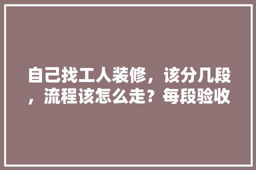 自己找工人装修，该分几段，流程该怎么走？每段验收都该查什么，装修自装都要准备什么东西。 自己找工人装修，该分几段，流程该怎么走？每段验收都该查什么，装修自装都要准备什么东西。 家居装饰