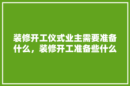 装修开工仪式业主需要准备什么，装修开工准备些什么物品呢。 装修开工仪式业主需要准备什么，装修开工准备些什么物品呢。 买房须知