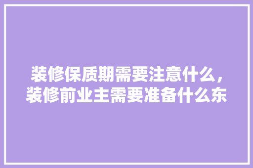 装修保质期需要注意什么，装修前业主需要准备什么东西。 装修保质期需要注意什么，装修前业主需要准备什么东西。 装修知识