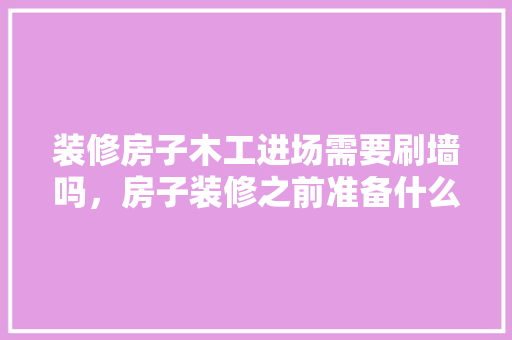 装修房子木工进场需要刷墙吗，房子装修之前准备什么东西。 装修房子木工进场需要刷墙吗，房子装修之前准备什么东西。 家居设计