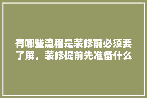 有哪些流程是装修前必须要了解，装修提前先准备什么东西。 有哪些流程是装修前必须要了解，装修提前先准备什么东西。 家居装饰