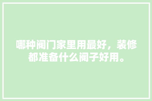 哪种阀门家里用最好，装修都准备什么阀子好用。 哪种阀门家里用最好，装修都准备什么阀子好用。 家居设计
