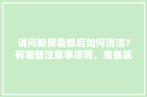 请问新房装修后如何清洁？有哪些注意事项呢，准备装修房子要注意什么事项。 请问新房装修后如何清洁？有哪些注意事项呢，准备装修房子要注意什么事项。 家居设计