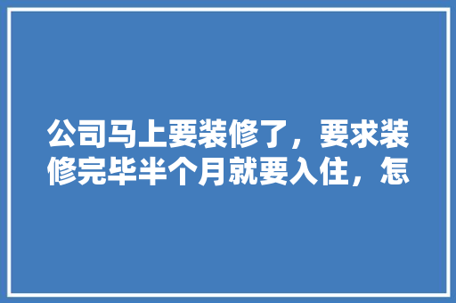 公司马上要装修了，要求装修完毕半个月就要入住，怎么办，装修半个月入住可以吗。 公司马上要装修了，要求装修完毕半个月就要入住，怎么办，装修半个月入住可以吗。 家居设计