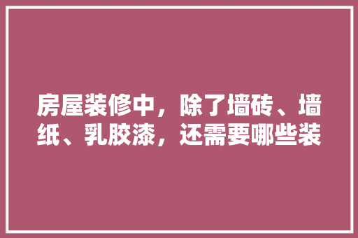 房屋装修中，除了墙砖、墙纸、乳胶漆，还需要哪些装修材料，家里装修前做什么准备好呢。 房屋装修中，除了墙砖、墙纸、乳胶漆，还需要哪些装修材料，家里装修前做什么准备好呢。 买房须知