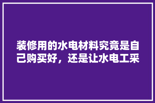 装修用的水电材料究竟是自己购买好，还是让水电工采购，装修水电需要准备什么材料。 装修用的水电材料究竟是自己购买好，还是让水电工采购，装修水电需要准备什么材料。 二手房