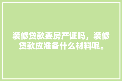 装修贷款要房产证吗，装修贷款应准备什么材料呢。 装修贷款要房产证吗，装修贷款应准备什么材料呢。 家居设计
