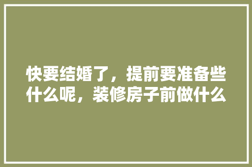 快要结婚了，提前要准备些什么呢，装修房子前做什么准备工作。 快要结婚了，提前要准备些什么呢，装修房子前做什么准备工作。 家居设计