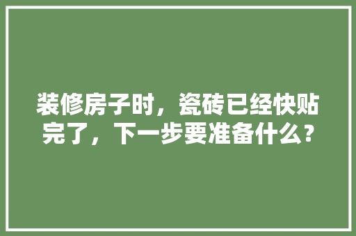 装修房子时，瓷砖已经快贴完了，下一步要准备什么？注意哪些，正在装修中准备什么东西呢。 装修房子时，瓷砖已经快贴完了，下一步要准备什么？注意哪些，正在装修中准备什么东西呢。 买房须知