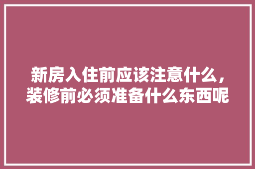 新房入住前应该注意什么，装修前必须准备什么东西呢。 新房入住前应该注意什么，装修前必须准备什么东西呢。 家居装饰