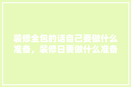 装修全包的话自己要做什么准备，装修日要做什么准备工作呢。 装修全包的话自己要做什么准备，装修日要做什么准备工作呢。 家居设计