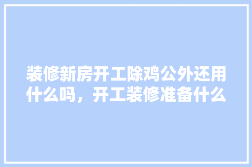 装修新房开工除鸡公外还用什么吗，开工装修准备什么水果最好。 装修新房开工除鸡公外还用什么吗，开工装修准备什么水果最好。 装修知识