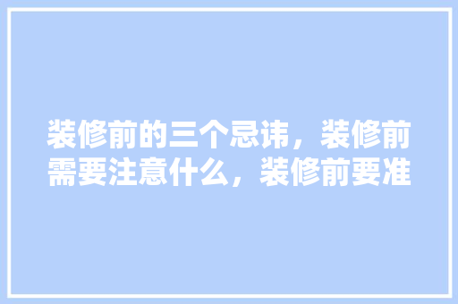 装修前的三个忌讳，装修前需要注意什么，装修前要准备什么东西。 装修前的三个忌讳，装修前需要注意什么，装修前要准备什么东西。 家居装饰