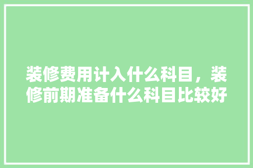 装修费用计入什么科目，装修前期准备什么科目比较好。 装修费用计入什么科目，装修前期准备什么科目比较好。 家居装饰