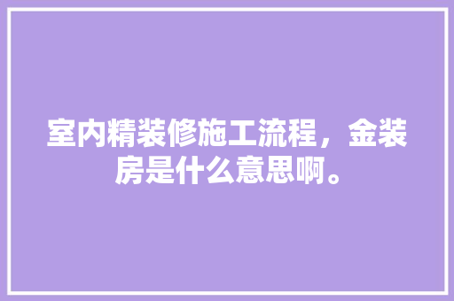 室内精装修施工流程，金装房是什么意思啊。 室内精装修施工流程，金装房是什么意思啊。 买房须知