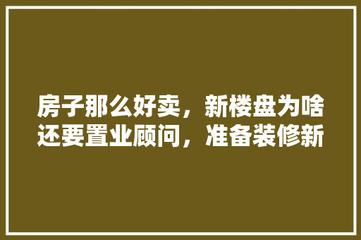 房子那么好卖，新楼盘为啥还要置业顾问，准备装修新房的人叫什么人。 房子那么好卖，新楼盘为啥还要置业顾问，准备装修新房的人叫什么人。 家居设计