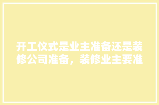 开工仪式是业主准备还是装修公司准备，装修业主要准备什么东西。 开工仪式是业主准备还是装修公司准备，装修业主要准备什么东西。 装修知识