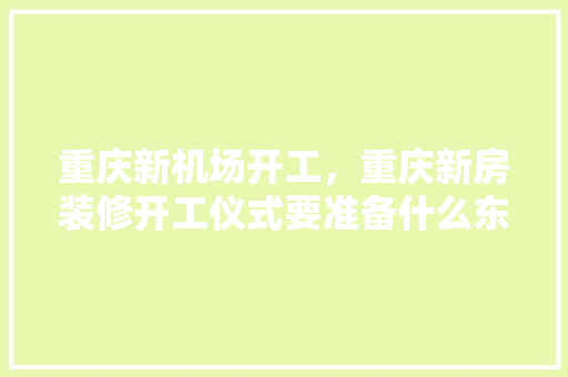 重庆新机场开工，重庆新房装修开工仪式要准备什么东西。 重庆新机场开工，重庆新房装修开工仪式要准备什么东西。 家居装饰