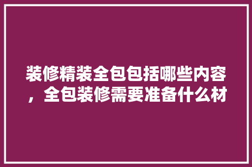 装修精装全包包括哪些内容，全包装修需要准备什么材料。 装修精装全包包括哪些内容，全包装修需要准备什么材料。 家居设计