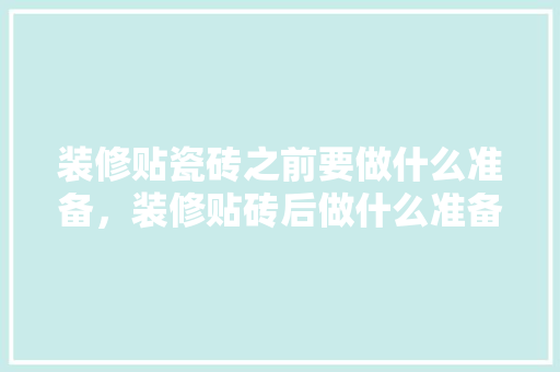 装修贴瓷砖之前要做什么准备，装修贴砖后做什么准备呢视频。 装修贴瓷砖之前要做什么准备，装修贴砖后做什么准备呢视频。 买房须知