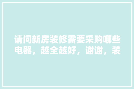 请问新房装修需要采购哪些电器，越全越好，谢谢，装修准备买什么电器最好呢。 请问新房装修需要采购哪些电器，越全越好，谢谢，装修准备买什么电器最好呢。 装修知识