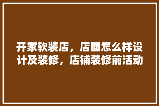 开家软装店，店面怎么样设计及装修，店铺装修前活动准备什么东西。 开家软装店，店面怎么样设计及装修，店铺装修前活动准备什么东西。 二手房