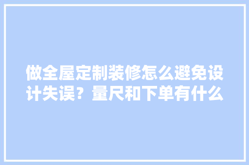做全屋定制装修怎么避免设计失误？量尺和下单有什么讲究，装修前量房准备什么资料呢。 做全屋定制装修怎么避免设计失误？量尺和下单有什么讲究，装修前量房准备什么资料呢。 家居装饰