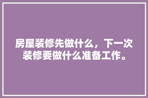 房屋装修先做什么，下一次装修要做什么准备工作。 房屋装修先做什么，下一次装修要做什么准备工作。 家居装饰