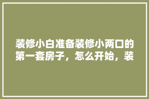 装修小白准备装修小两口的第一套房子，怎么开始，装修第一步准备什么东西。 装修小白准备装修小两口的第一套房子，怎么开始，装修第一步准备什么东西。 家居装饰