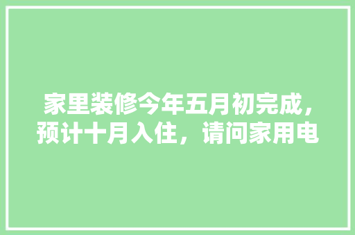 家里装修今年五月初完成，预计十月入住，请问家用电器什么时候购买安装合适，装修要准备什么电器好些呢。 家里装修今年五月初完成，预计十月入住，请问家用电器什么时候购买安装合适，装修要准备什么电器好些呢。 买房须知